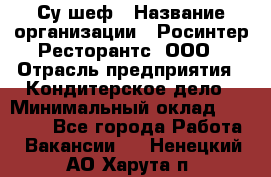 Су-шеф › Название организации ­ Росинтер Ресторантс, ООО › Отрасль предприятия ­ Кондитерское дело › Минимальный оклад ­ 53 000 - Все города Работа » Вакансии   . Ненецкий АО,Харута п.